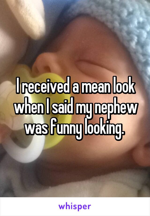 I received a mean look when I said my nephew was funny looking. 