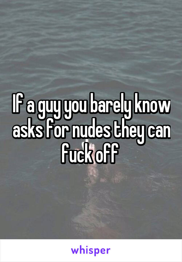 If a guy you barely know asks for nudes they can fuck off 