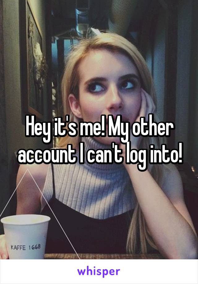 Hey it's me! My other account I can't log into!