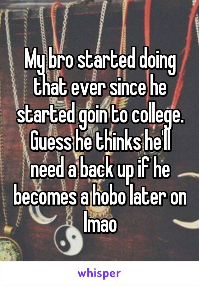 My bro started doing that ever since he started goin to college. Guess he thinks he'll need a back up if he becomes a hobo later on lmao