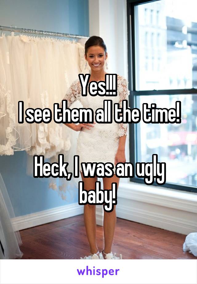 Yes!!! 
I see them all the time! 
Heck, I was an ugly baby! 