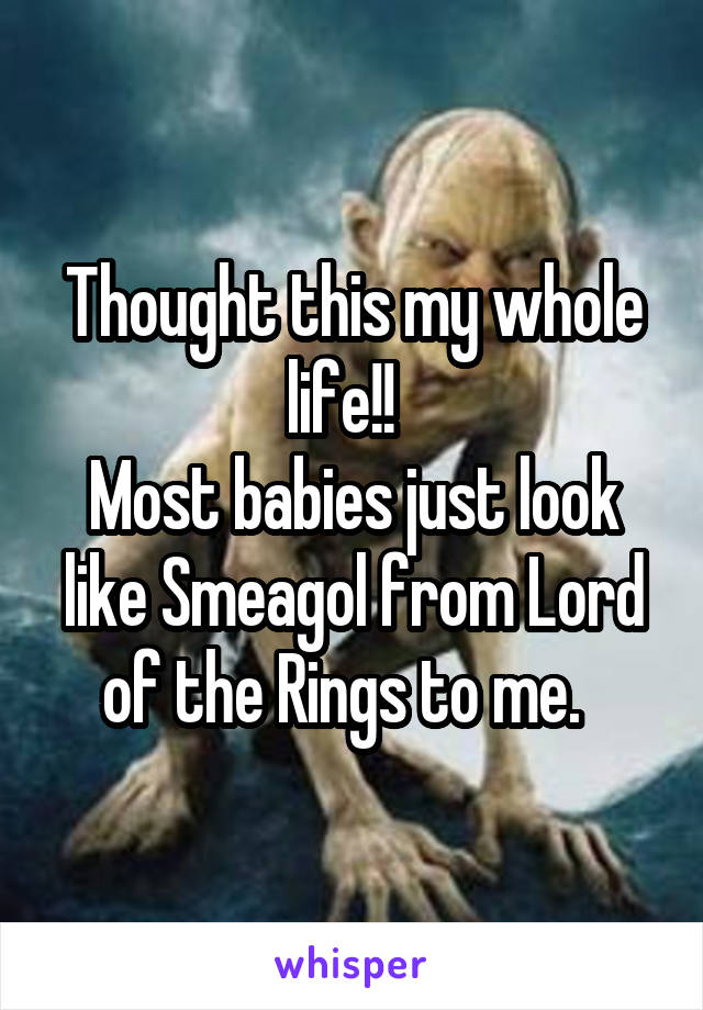 Thought this my whole life!!  
Most babies just look like Smeagol from Lord of the Rings to me.  