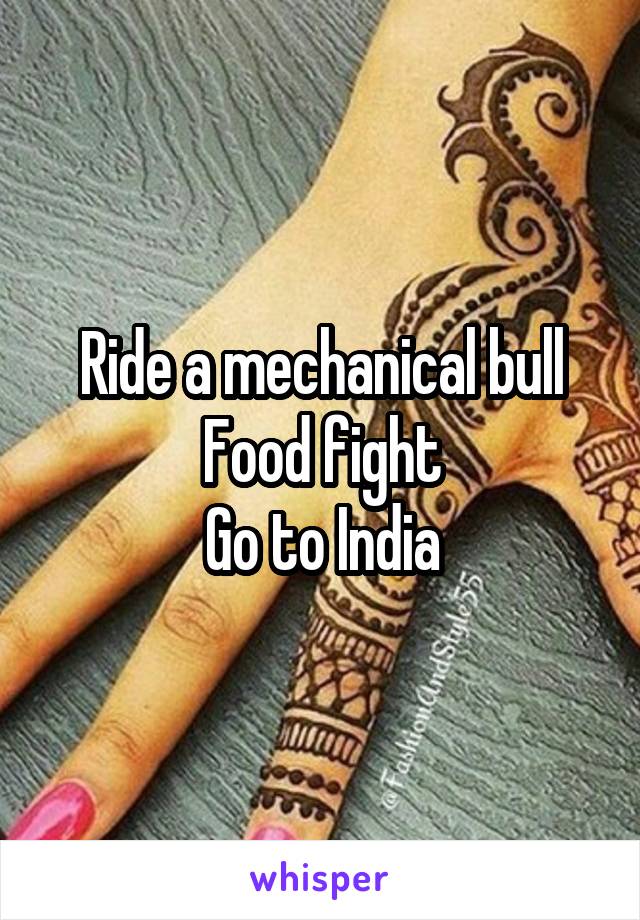 Ride a mechanical bull
Food fight
Go to India