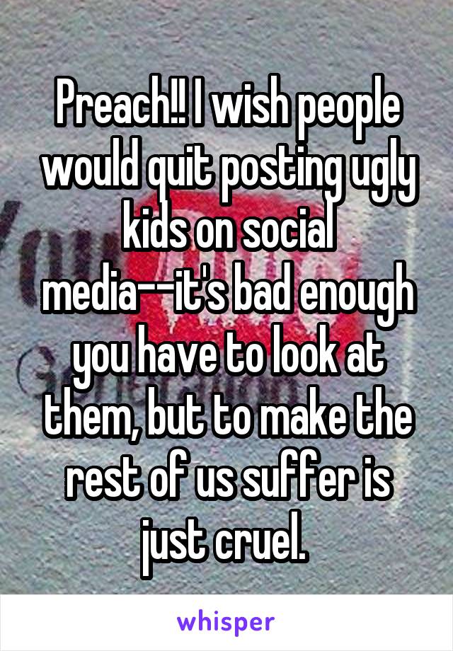 Preach!! I wish people would quit posting ugly kids on social media--it's bad enough you have to look at them, but to make the rest of us suffer is just cruel. 