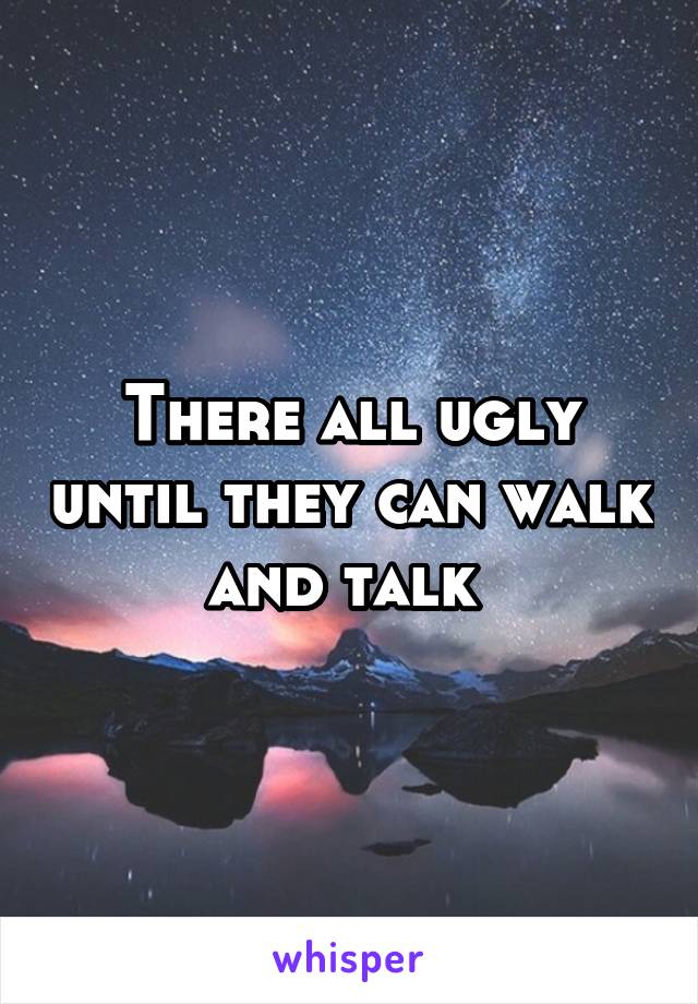 There all ugly until they can walk and talk 