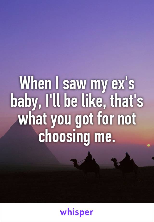 When I saw my ex's baby, I'll be like, that's what you got for not choosing me.