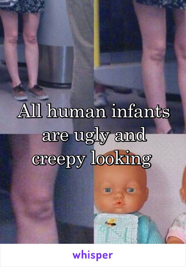 All human infants are ugly and creepy looking 