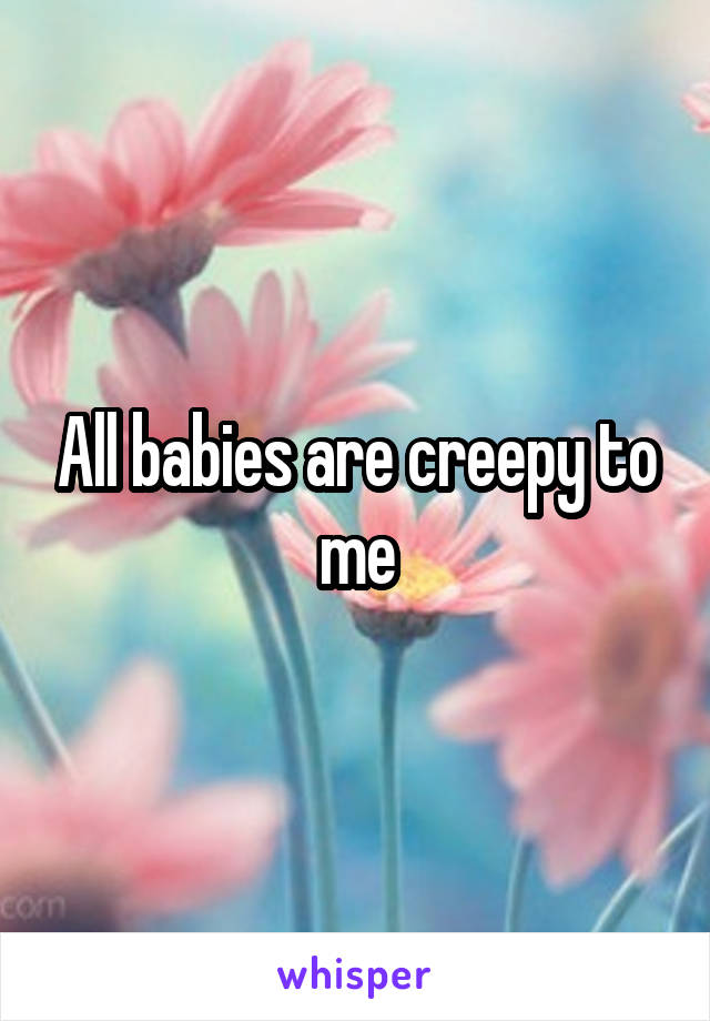 All babies are creepy to me