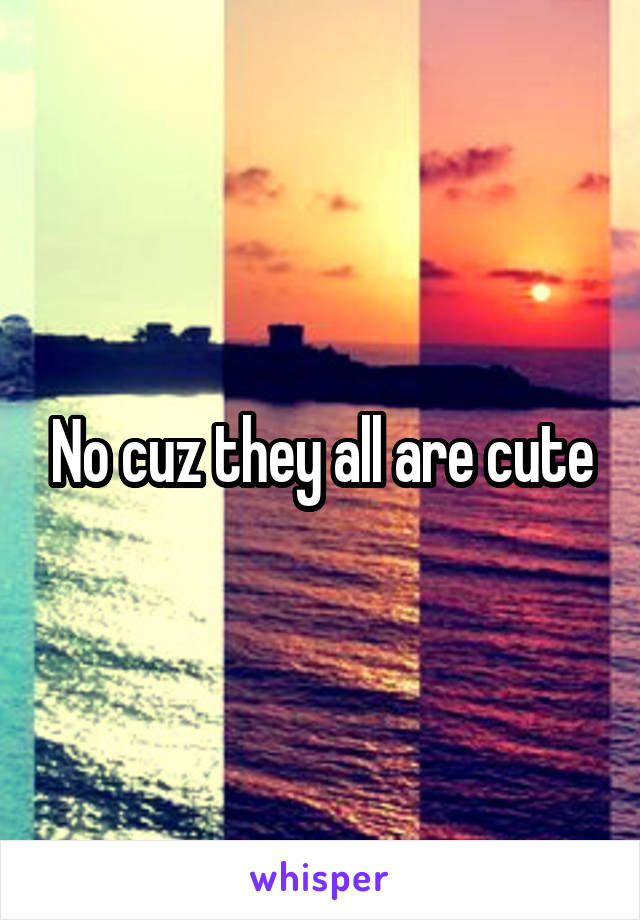 No cuz they all are cute