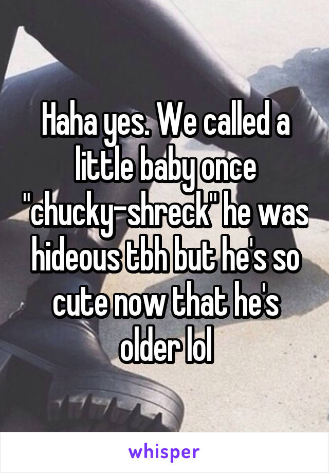 Haha yes. We called a little baby once "chucky-shreck" he was hideous tbh but he's so cute now that he's older lol