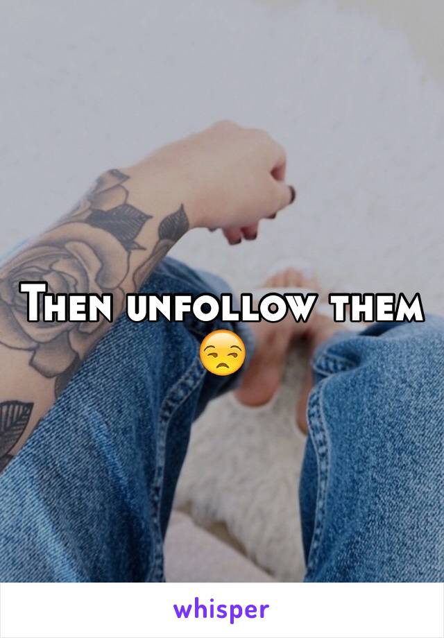 Then unfollow them 😒