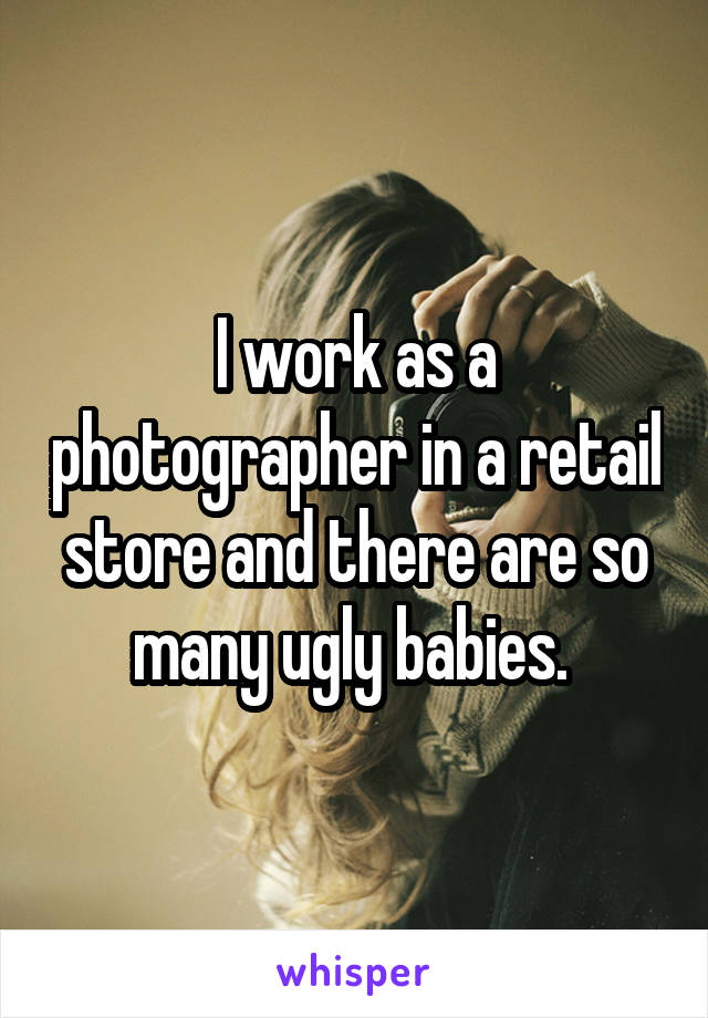 I work as a photographer in a retail store and there are so many ugly babies. 