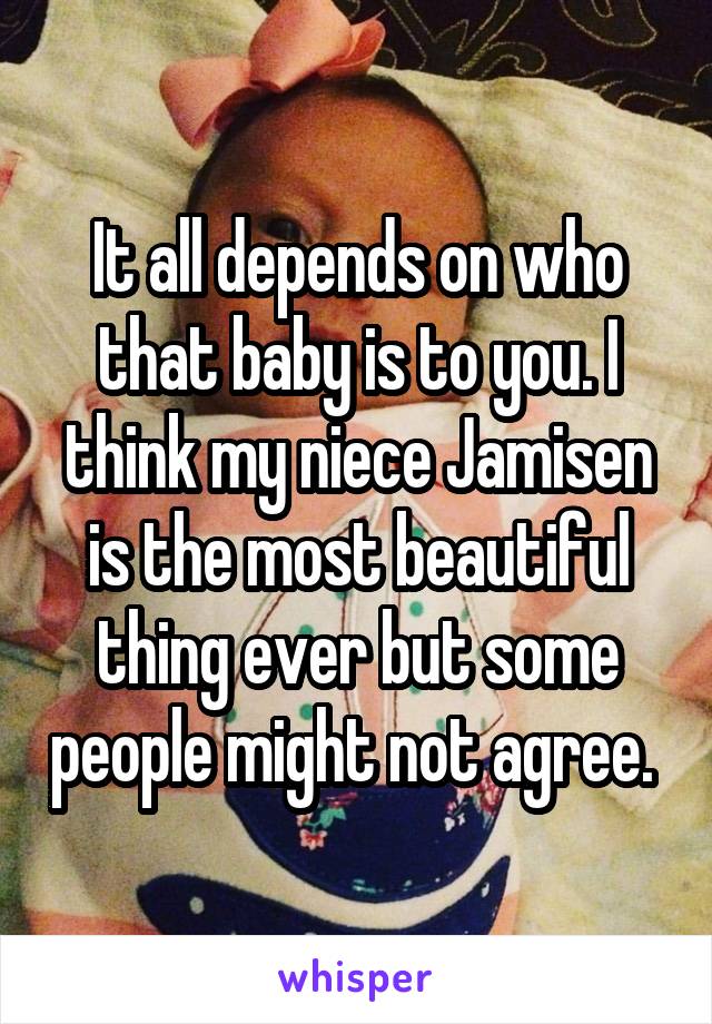 It all depends on who that baby is to you. I think my niece Jamisen is the most beautiful thing ever but some people might not agree. 