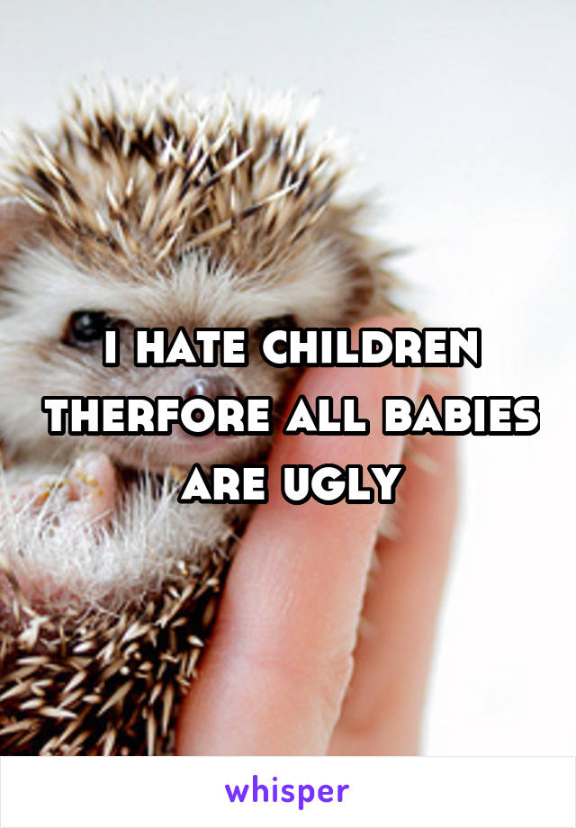 i hate children therfore all babies are ugly