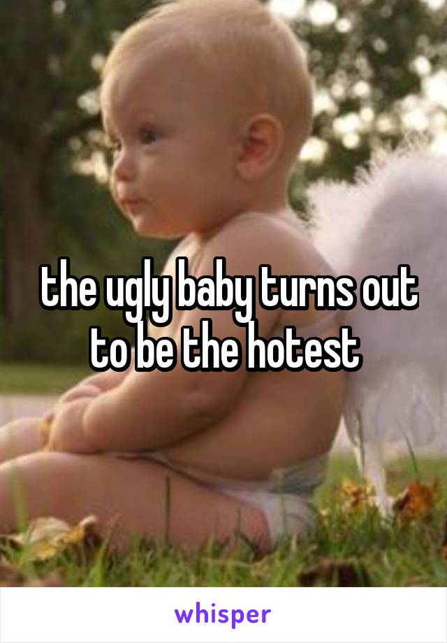  the ugly baby turns out to be the hotest