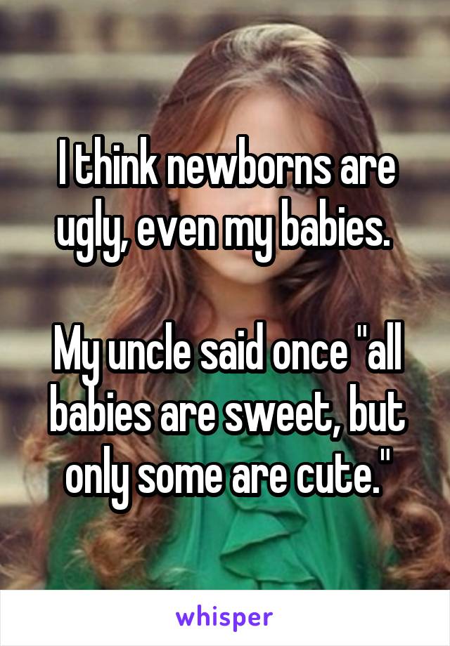 I think newborns are ugly, even my babies. 

My uncle said once "all babies are sweet, but only some are cute."