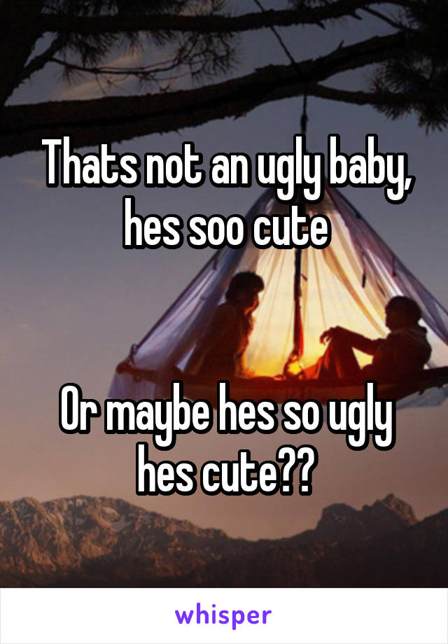 Thats not an ugly baby, hes soo cute


Or maybe hes so ugly hes cute??