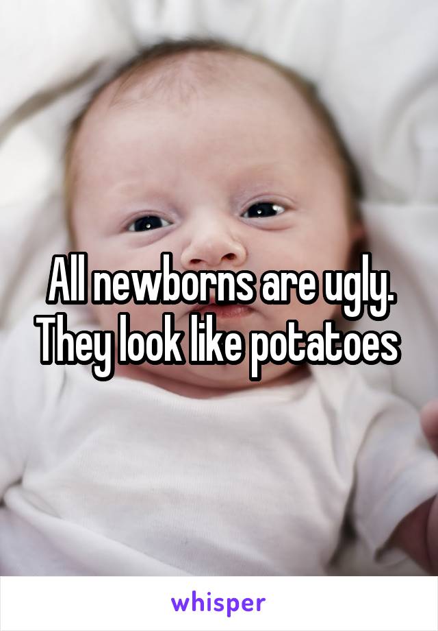 All newborns are ugly. They look like potatoes 