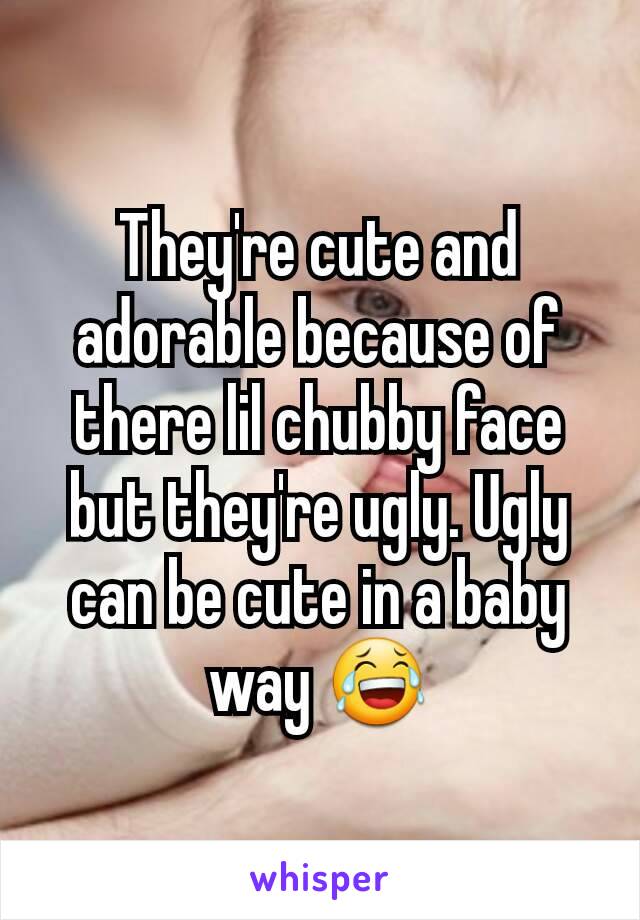 They're cute and adorable because of there lil chubby face but they're ugly. Ugly can be cute in a baby way 😂