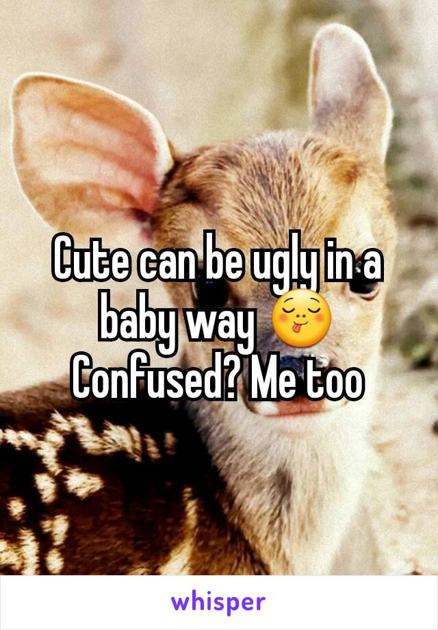 Cute can be ugly in a baby way 😋
Confused? Me too