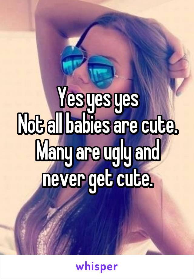 Yes yes yes
Not all babies are cute.
Many are ugly and never get cute.