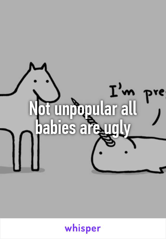 Not unpopular all babies are ugly