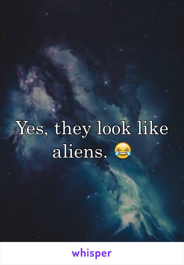 Yes, they look like aliens. 😂