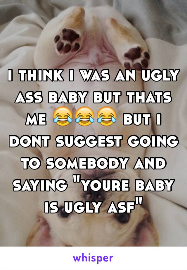 i think i was an ugly ass baby but thats me 😂😂😂 but i dont suggest going to somebody and saying "youre baby is ugly asf" 