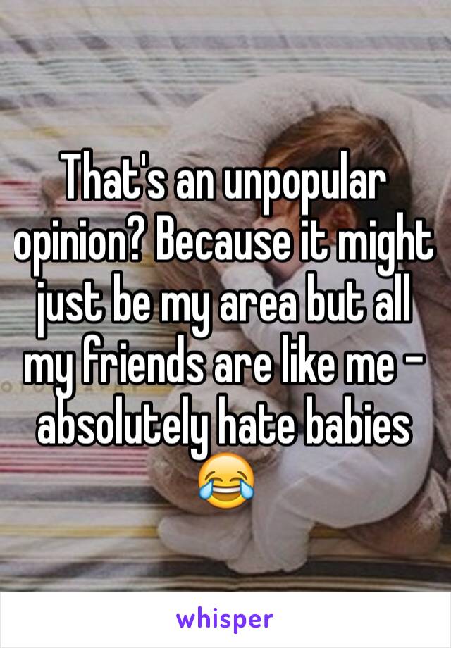 That's an unpopular opinion? Because it might just be my area but all my friends are like me - absolutely hate babies 😂