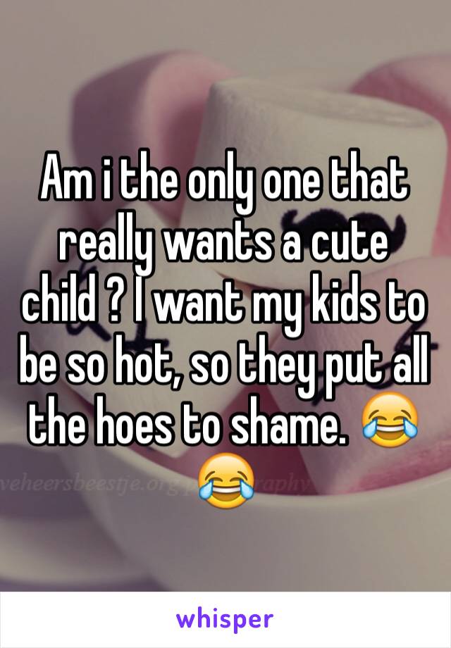 Am i the only one that really wants a cute child ? I want my kids to be so hot, so they put all the hoes to shame. 😂😂