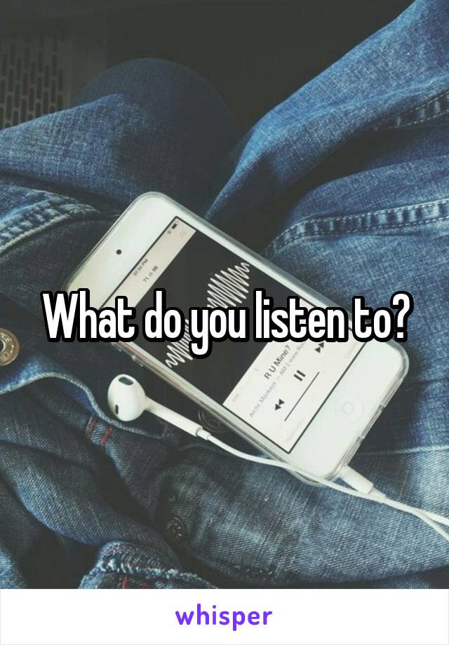 What do you listen to?