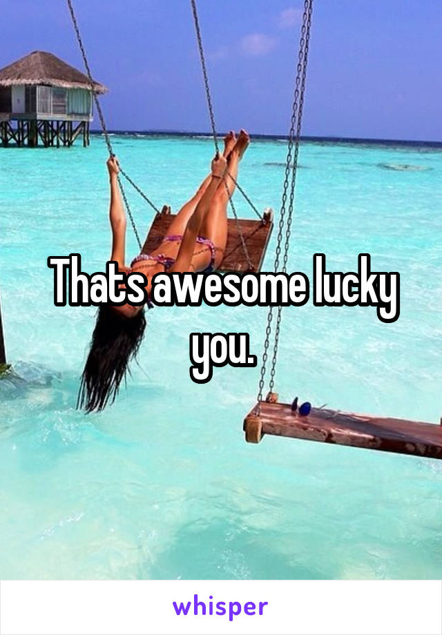 Thats awesome lucky you.