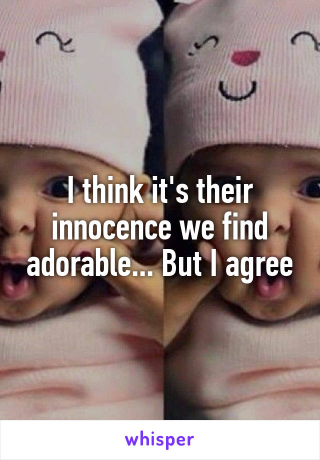 I think it's their innocence we find adorable... But I agree