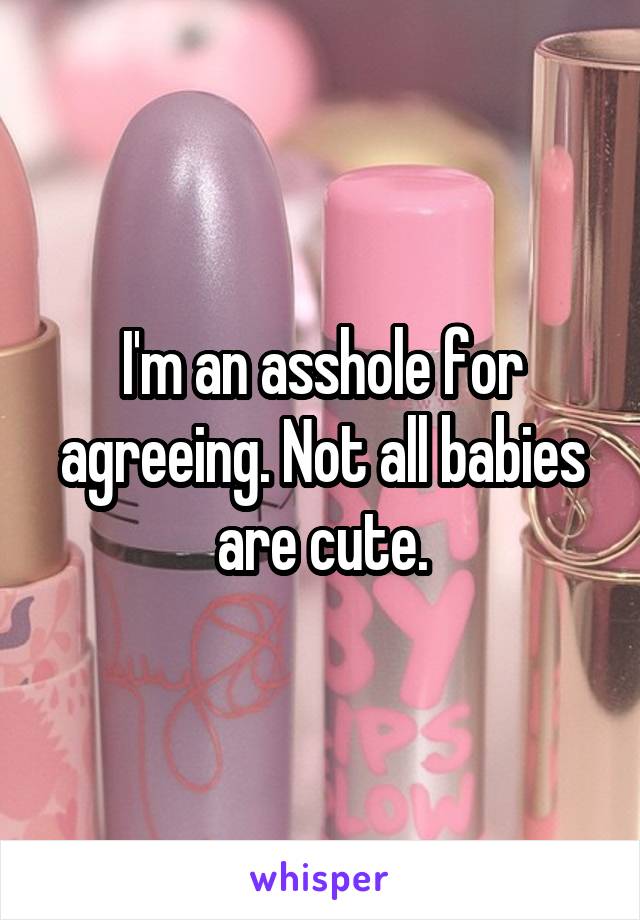 I'm an asshole for agreeing. Not all babies are cute.