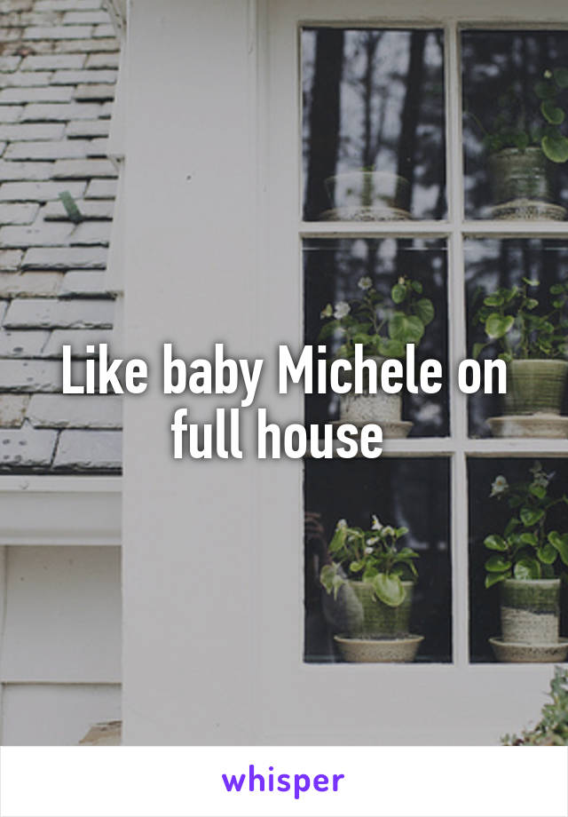 Like baby Michele on full house 