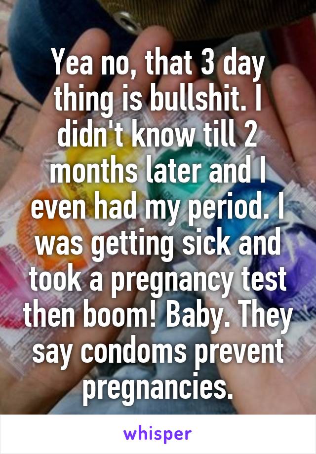 Yea no, that 3 day thing is bullshit. I didn't know till 2 months later and I even had my period. I was getting sick and took a pregnancy test then boom! Baby. They say condoms prevent pregnancies.