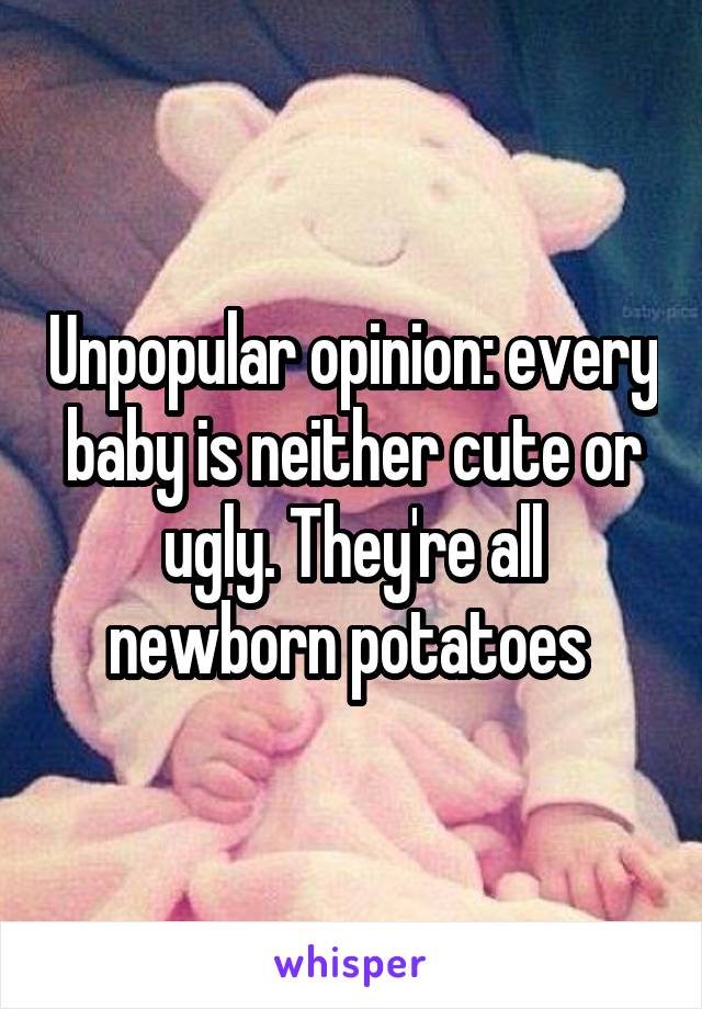 Unpopular opinion: every baby is neither cute or ugly. They're all newborn potatoes 