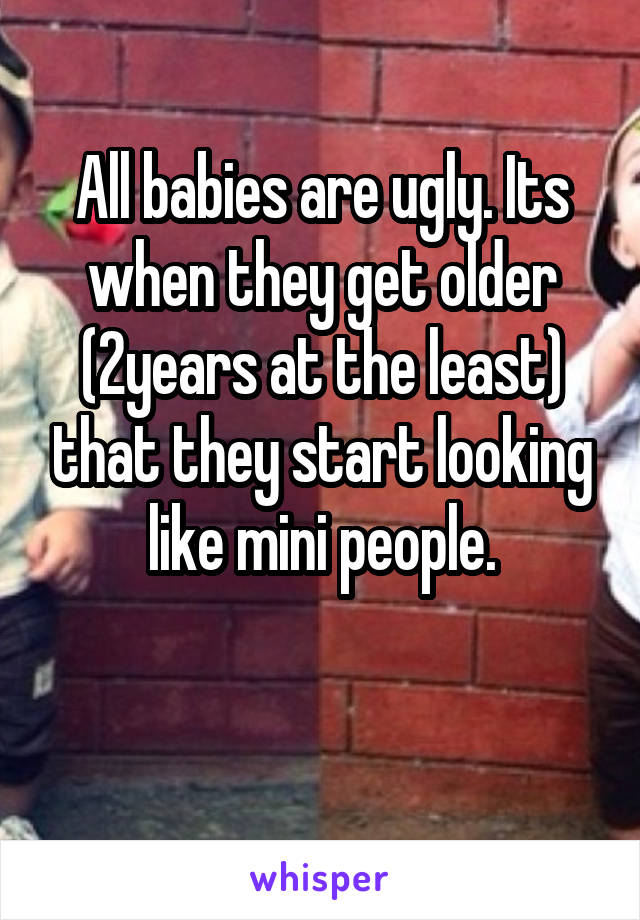 All babies are ugly. Its when they get older (2years at the least) that they start looking like mini people.

