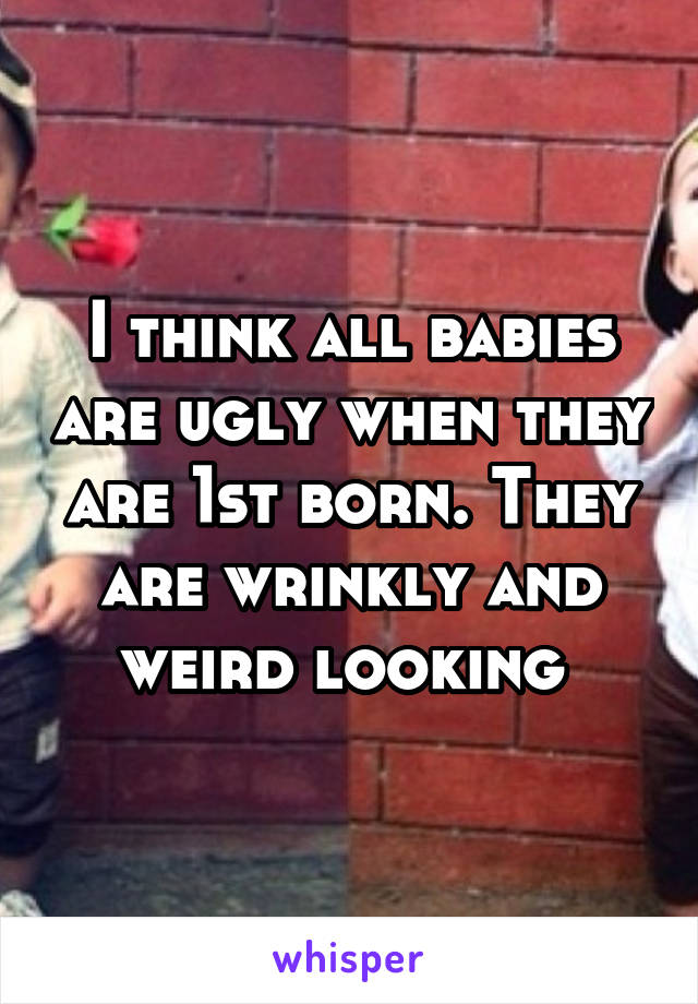 I think all babies are ugly when they are 1st born. They are wrinkly and weird looking 