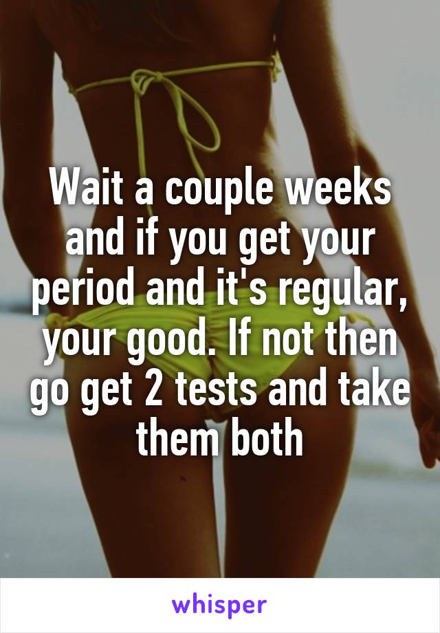 Wait a couple weeks and if you get your period and it's regular, your good. If not then go get 2 tests and take them both