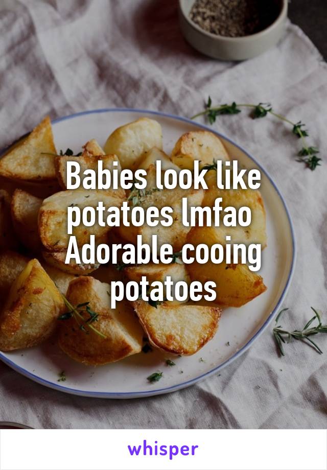 Babies look like potatoes lmfao 
Adorable cooing potatoes