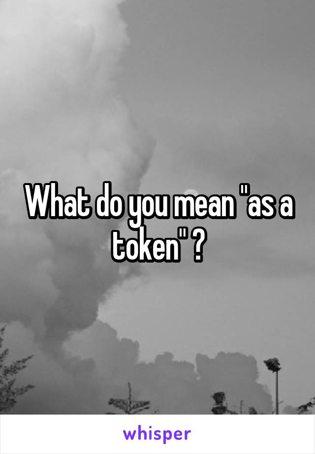 What do you mean "as a token" ?