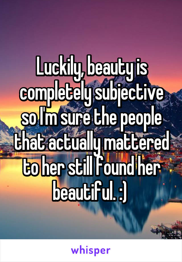 Luckily, beauty is completely subjective so I'm sure the people that actually mattered to her still found her beautiful. :) 