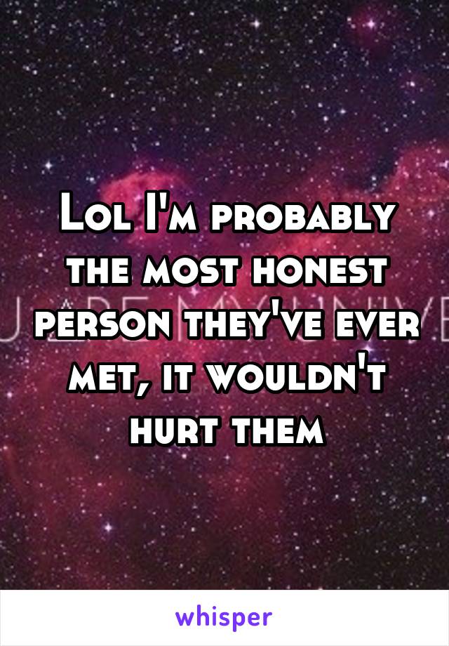 Lol I'm probably the most honest person they've ever met, it wouldn't hurt them