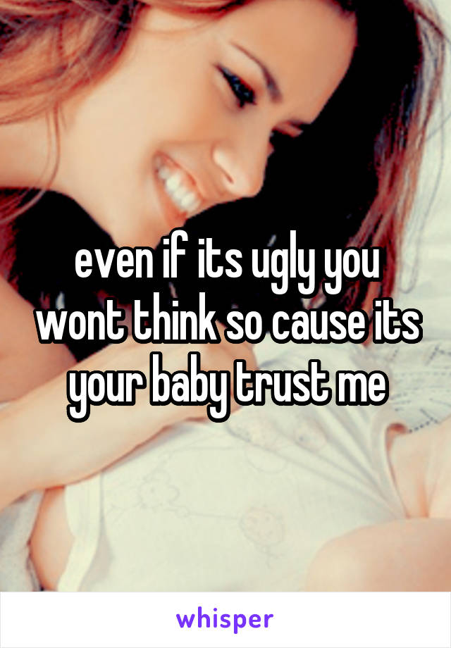 even if its ugly you wont think so cause its your baby trust me