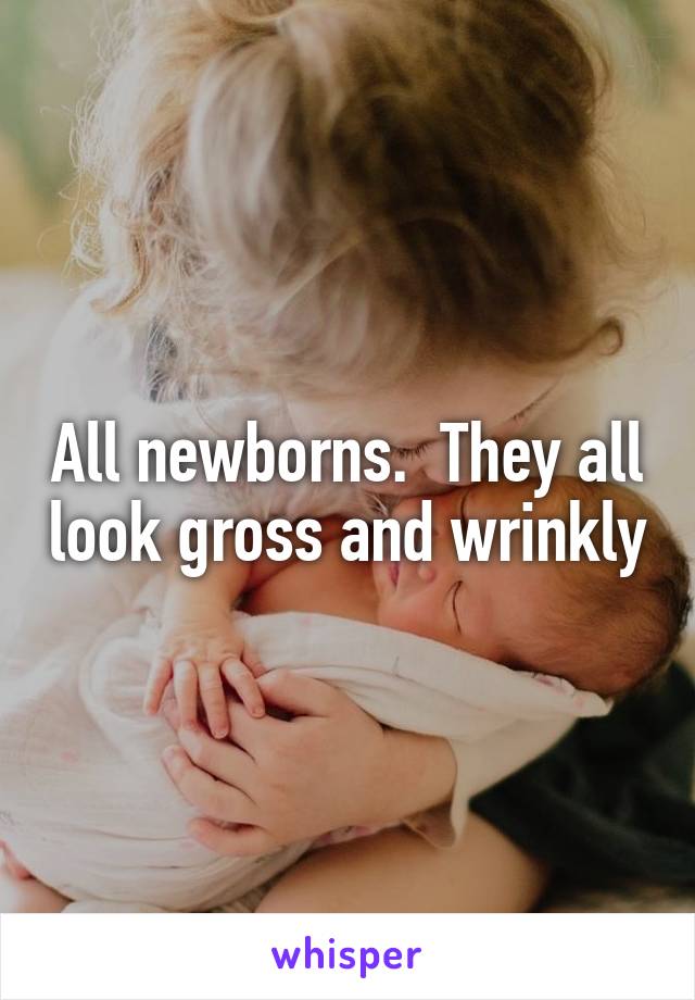 All newborns.  They all look gross and wrinkly