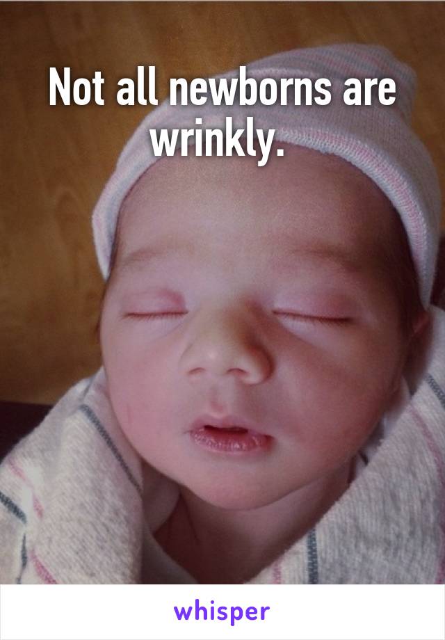 Not all newborns are wrinkly. 







