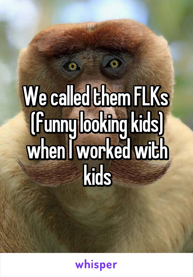 We called them FLKs  (funny looking kids) when I worked with kids