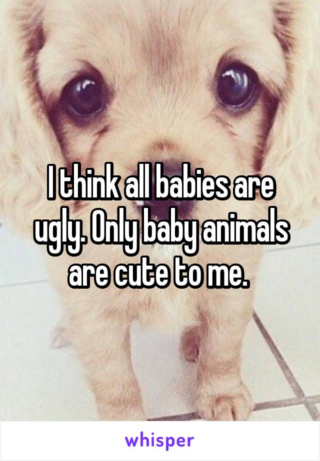 I think all babies are ugly. Only baby animals are cute to me. 