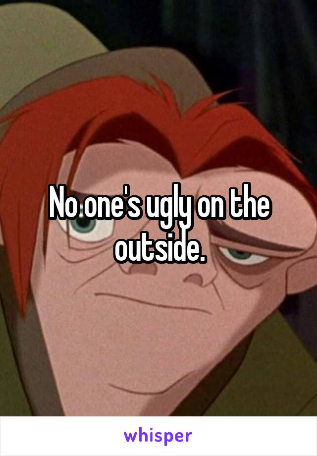 No one's ugly on the outside.